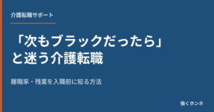 「次もブラックだったら」と迷う介護転職 離職率・残業を入職前に知る方法
